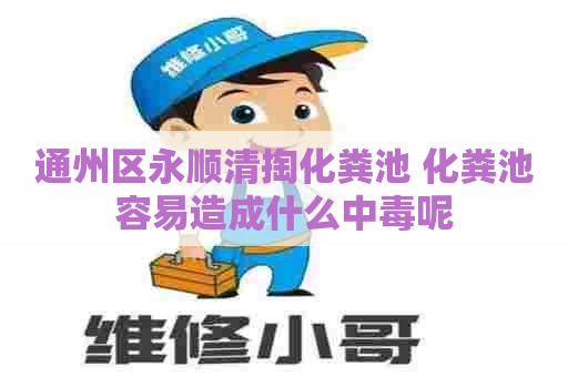 通州区永顺清掏化粪池 化粪池容易造成什么中毒呢