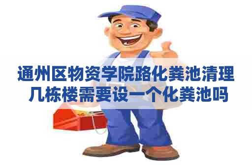 通州区物资学院路化粪池清理 几栋楼需要设一个化粪池吗 通州区物资学院路化粪池清理 几栋楼需要设一个化粪池吗