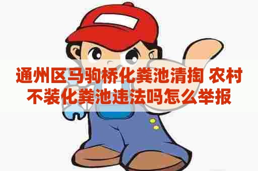 通州区马驹桥化粪池清掏 农村不装化粪池违法吗怎么举报