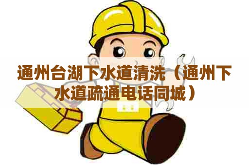 通州台湖下水道清洗（通州下水道疏通电话同城）