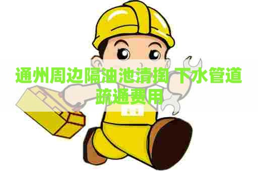 通州周边隔油池清掏 下水管道疏通费用
