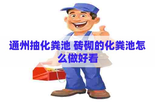 通州抽化粪池 砖砌的化粪池怎么做好看