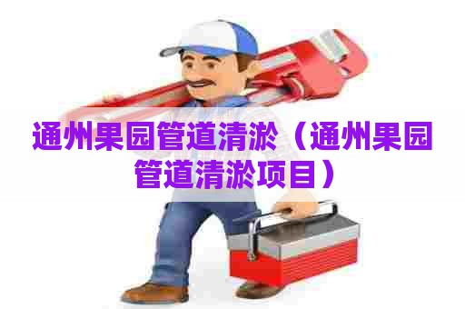 通州果园管道清淤(通州果园管道清淤项目) 通州果园管道清淤(通州果园管道清淤项目)