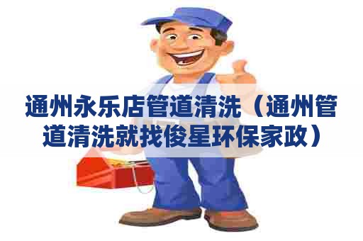 通州永乐店管道清洗(通州管道清洗就找俊星环保家政) 通州永乐店管道清洗(通州管道清洗就找俊星环保家政)