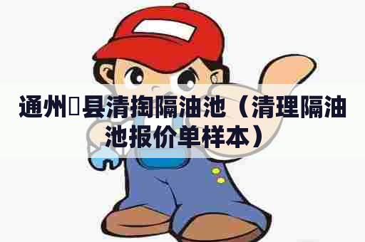 通州漷县清掏隔油池（清理隔油池报价单样本）