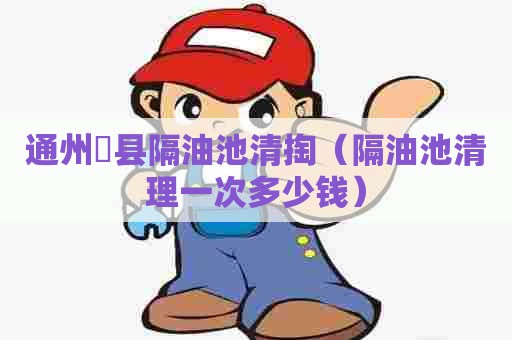 通州漷县隔油池清掏(隔油池清理一次多少钱) 通州漷县隔油池清掏(隔油池清理一次多少钱)