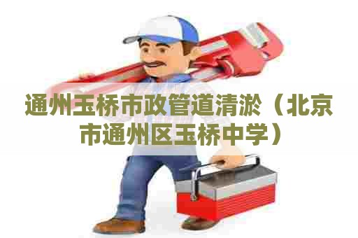 通州玉桥市政管道清淤（北京市通州区玉桥中学）