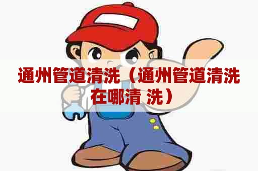 通州管道清洗(通州管道清洗 在哪清 洗) 通州管道清洗(通州管道清洗 在哪清 洗)