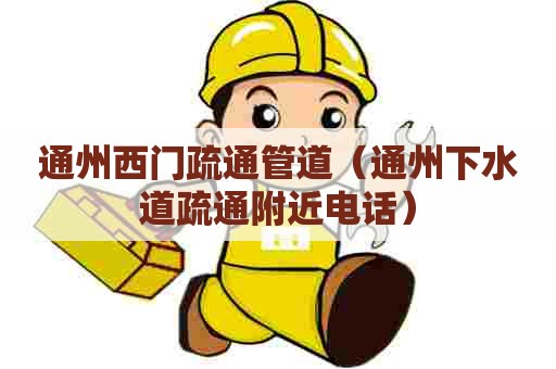 通州西门疏通管道（通州下水道疏通附近电话）