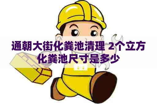 通朝大街化粪池清理 2个立方化粪池尺寸是多少