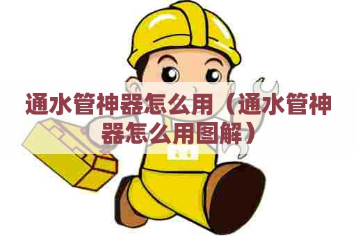 通水管神器怎么用（通水管神器怎么用图解）