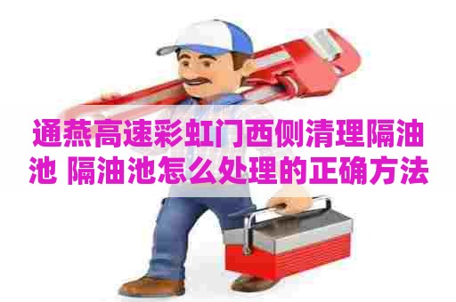 通燕高速彩虹门西侧清理隔油池 隔油池怎么处理的正确方法图