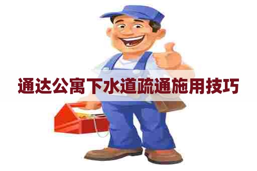 通达公寓下水道疏通施用技巧 通达公寓下水道疏通施用技巧