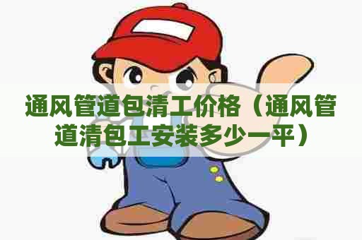 通风管道包清工价格（通风管道清包工安装多少一平）