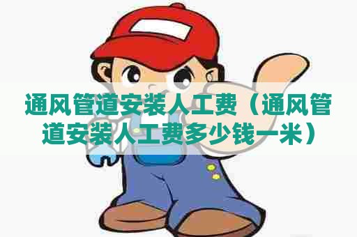 通风管道安装人工费（通风管道安装人工费多少钱一米）
