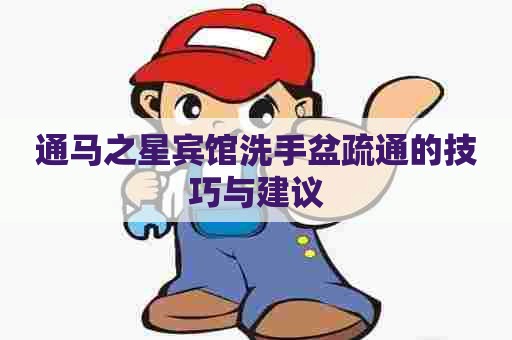 通马之星宾馆洗手盆疏通的技巧与建议