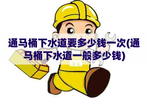 通马桶下水道要多少钱一次(通马桶下水道一般多少钱)
