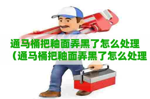 通马桶把釉面弄黑了怎么处理(通马桶把釉面弄黑了怎么处理好) 通马桶把釉面弄黑了怎么处理(通马桶把釉面弄黑了怎么处理好)