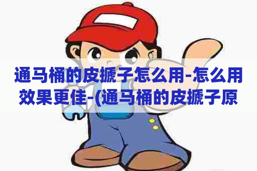 通马桶的皮搋子怎么用-怎么用效果更佳-(通马桶的皮搋子原理) 通马桶的皮搋子怎么用-怎么用效果更佳-(通马桶的皮搋子原理)