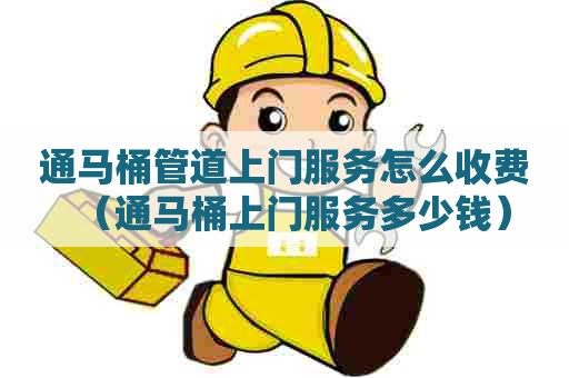 通马桶管道上门服务怎么收费(通马桶上门服务多少钱) 通马桶管道上门服务怎么收费(通马桶上门服务多少钱)