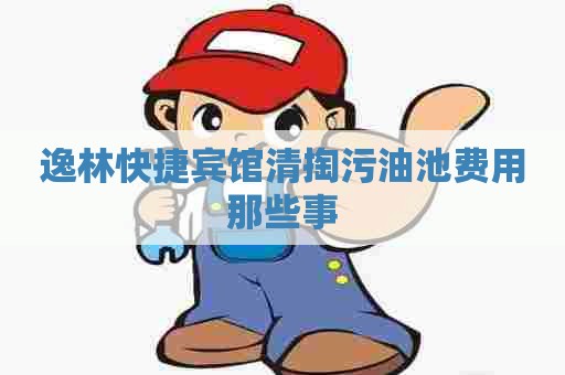 逸林快捷宾馆清掏污油池费用那些事