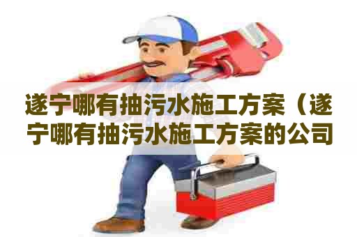 遂宁哪有抽污水施工方案（遂宁哪有抽污水施工方案的公司）