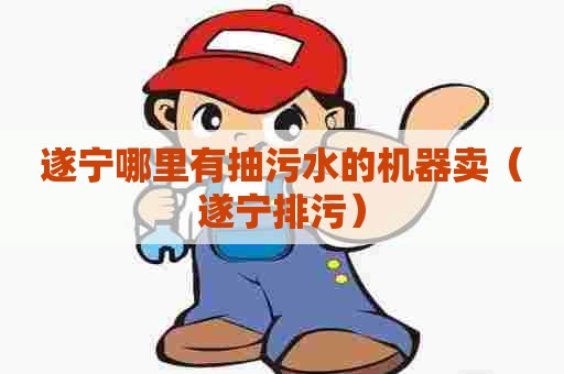 遂宁哪里有抽污水的机器卖（遂宁排污）