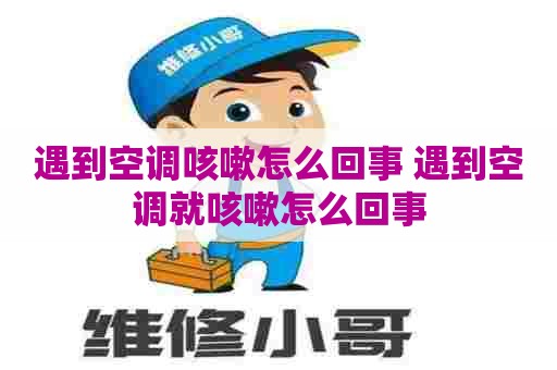 遇到空调咳嗽怎么回事 遇到空调就咳嗽怎么回事