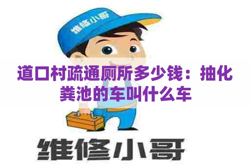 道口村疏通厕所多少钱：抽化粪池的车叫什么车