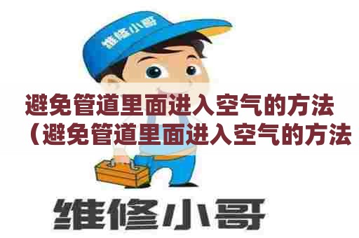 避免管道里面进入空气的方法(避免管道里面进入空气的方法有哪些) 避免管道里面进入空气的方法(避免管道里面进入空气的方法有哪些)
