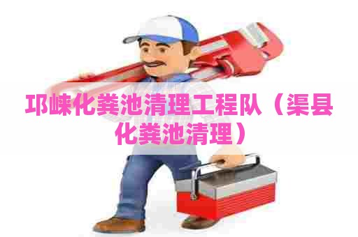 邛崃化粪池清理工程队（渠县化粪池清理）