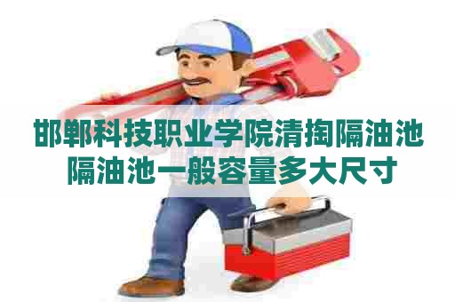 邯郸科技职业学院清掏隔油池 隔油池一般容量多大尺寸