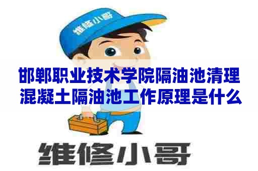 邯郸职业技术学院隔油池清理 混凝土隔油池工作原理是什么