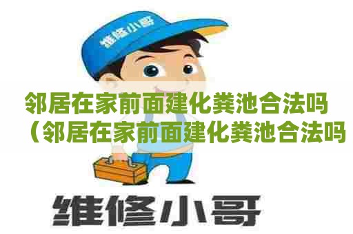 邻居在家前面建化粪池合法吗（邻居在家前面建化粪池合法吗安全吗）