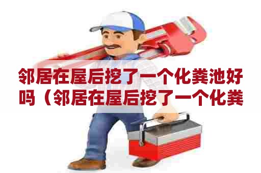 邻居在屋后挖了一个化粪池好吗（邻居在屋后挖了一个化粪池好吗视频）