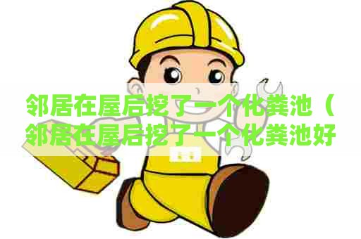 邻居在屋后挖了一个化粪池（邻居在屋后挖了一个化粪池好吗）