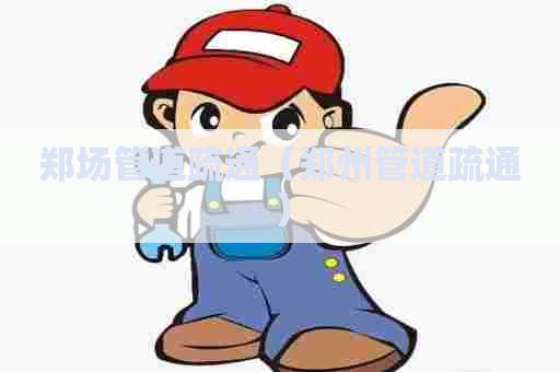 郑场管道疏通(郑州管道疏通) 郑场管道疏通(郑州管道疏通)