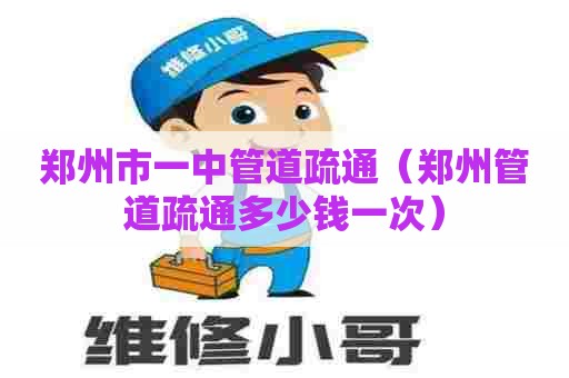 郑州市一中管道疏通(郑州管道疏通多少钱一次) 郑州市一中管道疏通(郑州管道疏通多少钱一次)