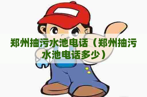 郑州抽污水池电话（郑州抽污水池电话多少）