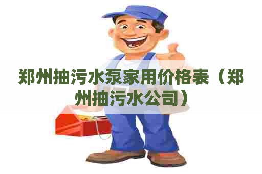 郑州抽污水泵家用价格表（郑州抽污水公司）