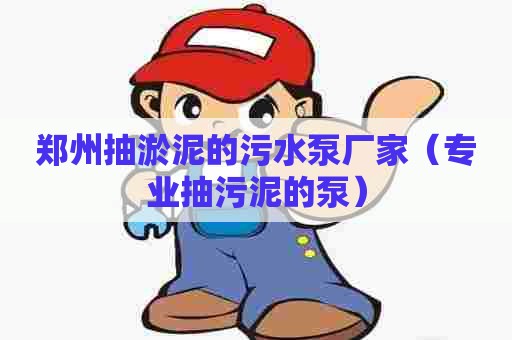郑州抽淤泥的污水泵厂家（专业抽污泥的泵）