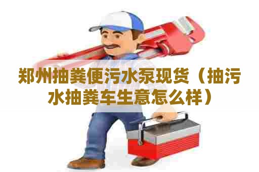 郑州抽粪便污水泵现货（抽污水抽粪车生意怎么样）