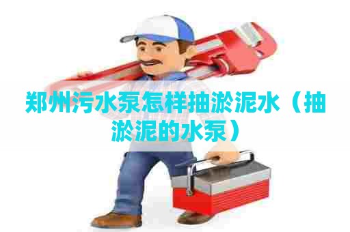 郑州污水泵怎样抽淤泥水（抽淤泥的水泵）