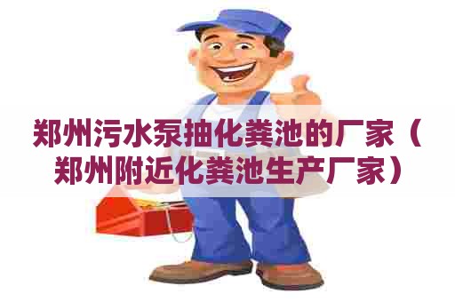 郑州污水泵抽化粪池的厂家（郑州附近化粪池生产厂家）