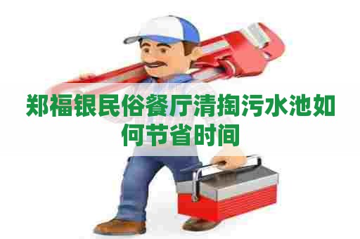 郑福银民俗餐厅清掏污水池如何节省时间