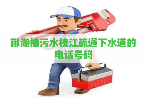 郦湖抽污水枝江疏通下水道的电话号码 郦湖抽污水枝江疏通下水道的电话号码