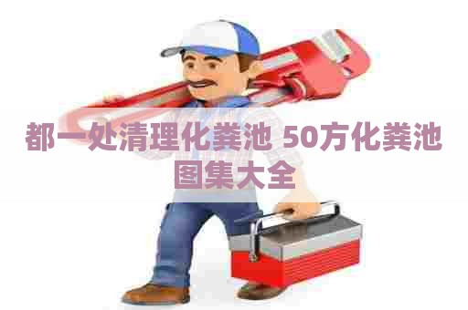 都一处清理化粪池 50方化粪池图集大全