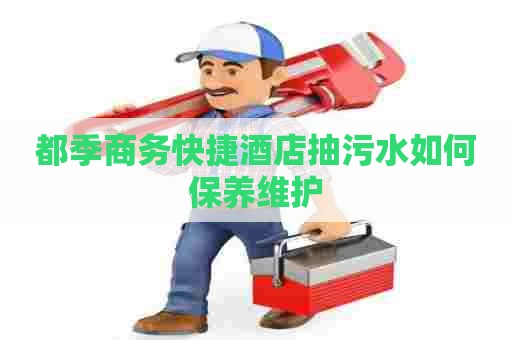 都季商务快捷酒店抽污水如何保养维护