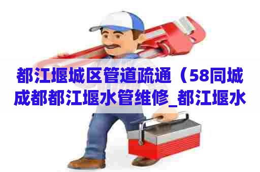 都江堰城区管道疏通（58同城成都都江堰水管维修_都江堰水管安装）