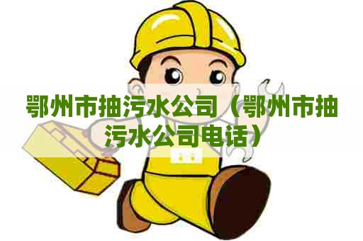 鄂州市抽污水公司（鄂州市抽污水公司电话）